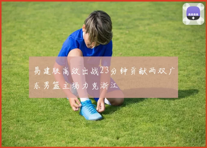 易建联高效出战23分钟贡献两双广东男篮主场力克浙江