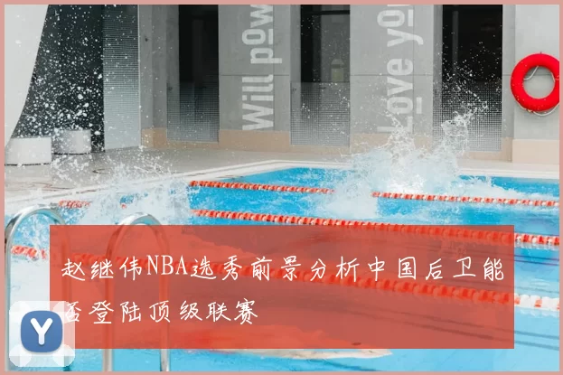 赵继伟NBA选秀前景分析中国后卫能否登陆顶级联赛