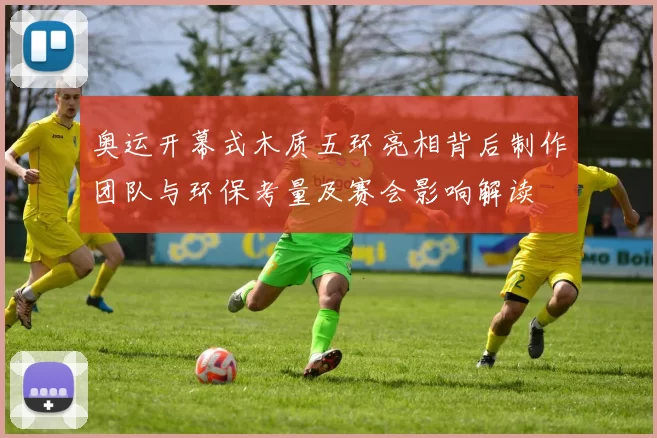 奥运开幕式木质五环亮相背后制作团队与环保考量及赛会影响解读