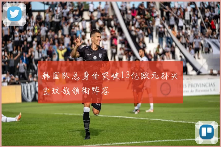 韩国队总身价突破13亿欧元孙兴慜金玟哉领衔阵容