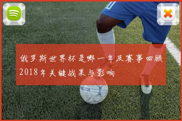 俄罗斯世界杯是哪一年及赛事回顾2018年关键战果与影响