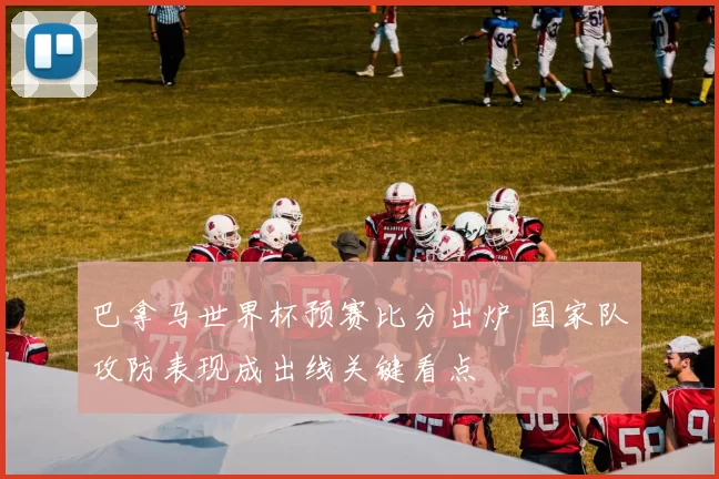 巴拿马世界杯预赛比分出炉 国家队攻防表现成出线关键看点