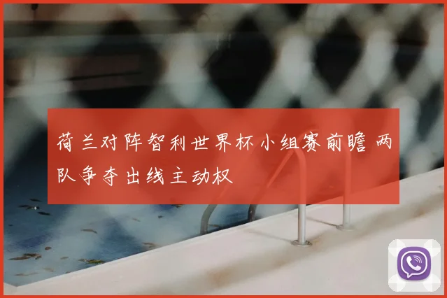 荷兰对阵智利世界杯小组赛前瞻 两队争夺出线主动权
