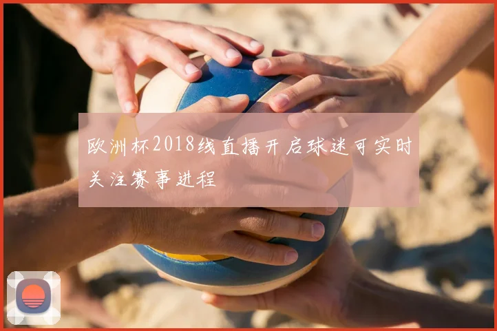 欧洲杯2018线直播开启球迷可实时关注赛事进程