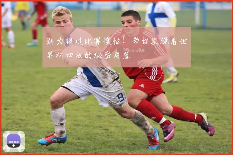 别为错过比赛懊恼！带你发现看世界杯回放的秘密角落