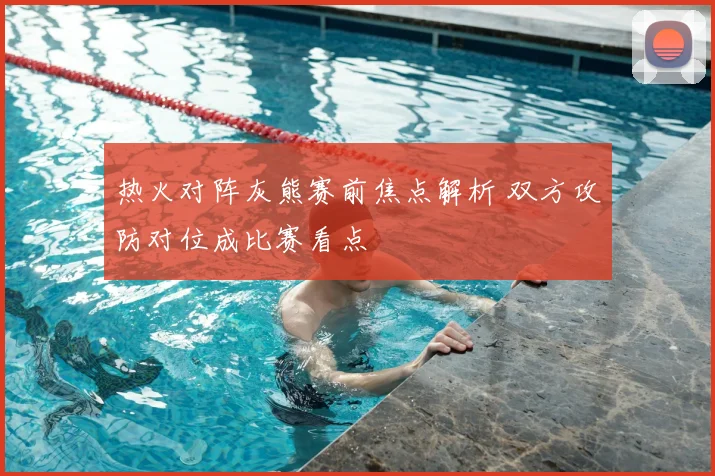 热火对阵灰熊赛前焦点解析 双方攻防对位成比赛看点