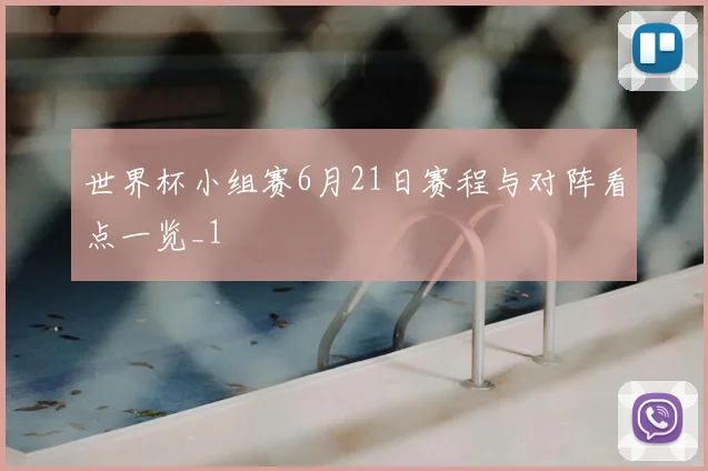 世界杯小组赛6月21日赛程与对阵看点一览_1