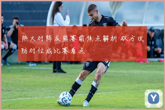 热火对阵灰熊赛前焦点解析 双方攻防对位成比赛看点