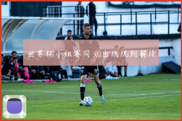 世界杯小组赛同分出线规则解读