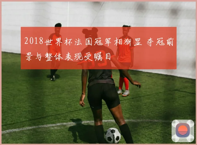 2018世界杯法国冠军相渐显 夺冠前景与整体表现受瞩目