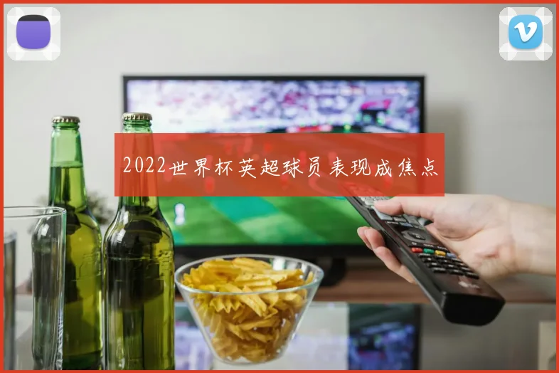 2022世界杯英超球员表现成焦点