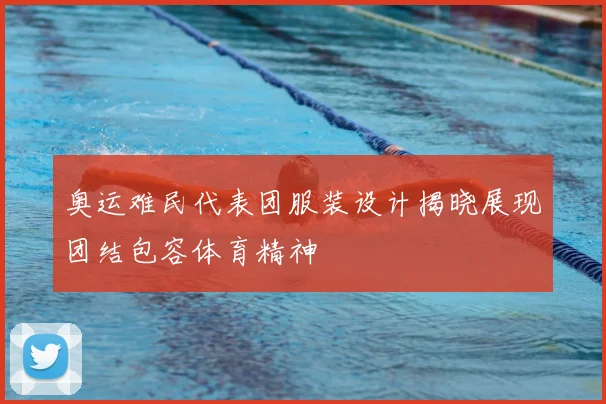 奥运难民代表团服装设计揭晓展现团结包容体育精神