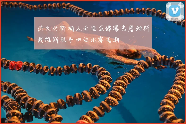 热火对阵湖人全场录像曝光詹姆斯戴维斯联手回放比赛高潮