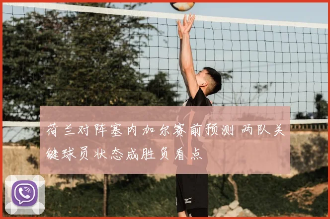 荷兰对阵塞内加尔赛前预测 两队关键球员状态成胜负看点