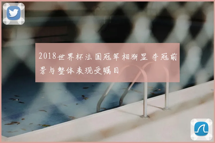 2018世界杯法国冠军相渐显 夺冠前景与整体表现受瞩目