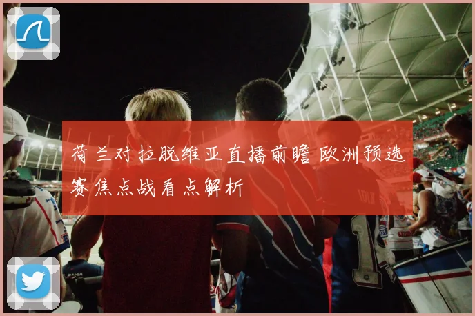 荷兰对拉脱维亚直播前瞻 欧洲预选赛焦点战看点解析