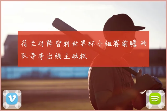 荷兰对阵智利世界杯小组赛前瞻 两队争夺出线主动权