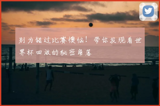 别为错过比赛懊恼！带你发现看世界杯回放的秘密角落