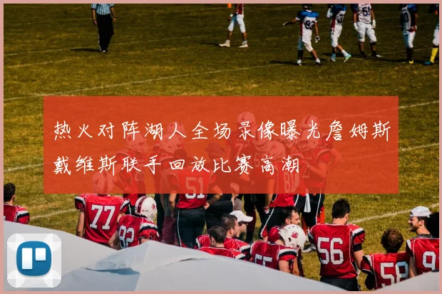 热火对阵湖人全场录像曝光詹姆斯戴维斯联手回放比赛高潮