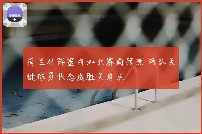 荷兰对阵塞内加尔赛前预测 两队关键球员状态成胜负看点