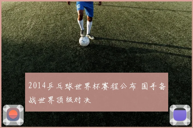 2014乒乓球世界杯赛程公布 国手备战世界顶级对决
