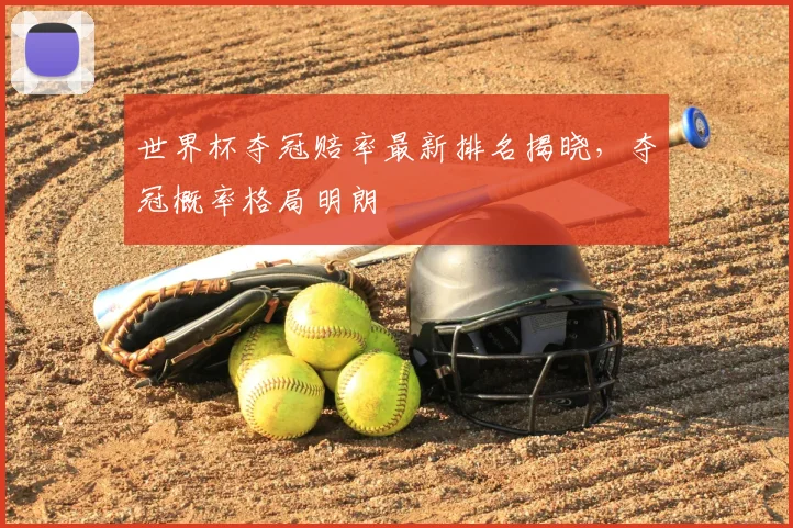 世界杯夺冠赔率最新排名揭晓,夺冠概率格局明朗