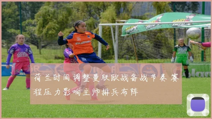 荷兰时间调整曼联欧战备战节奏 赛程压力影响主帅排兵布阵