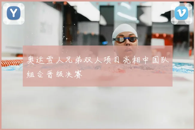 奥运雪人兄弟双人项目亮相中国队组合晋级决赛