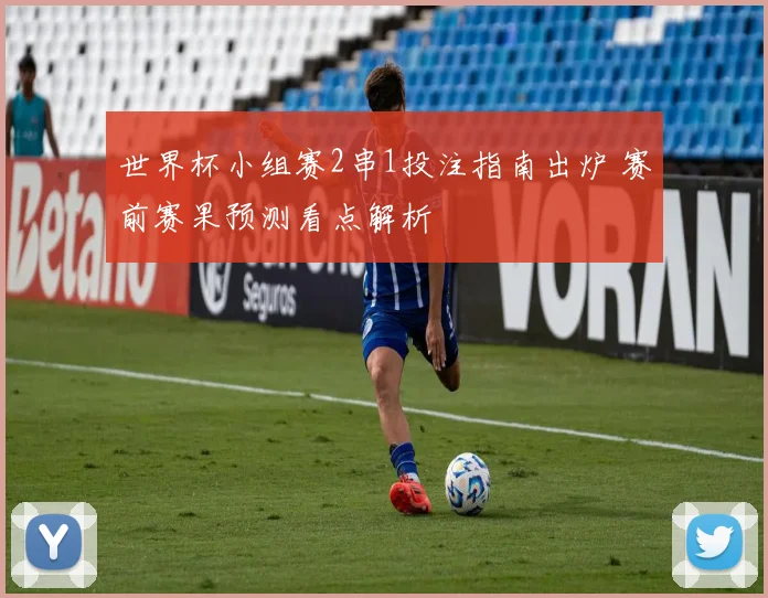 世界杯小组赛2串1投注指南出炉 赛前赛果预测看点解析