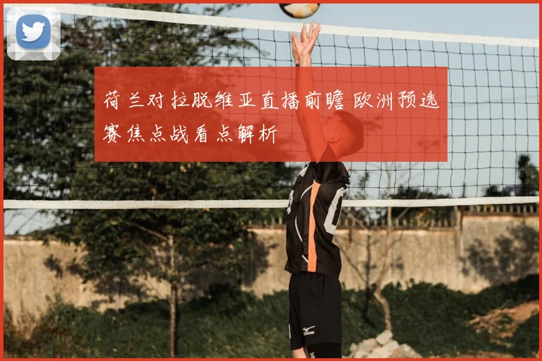荷兰对拉脱维亚直播前瞻 欧洲预选赛焦点战看点解析