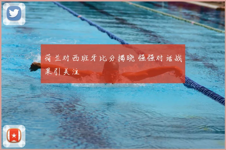 荷兰对西班牙比分揭晓 强强对话战果引关注